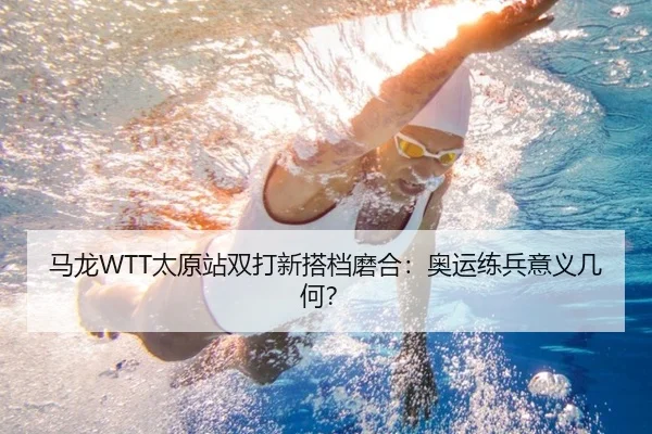 马龙WTT太原站双打新搭档磨合：奥运练兵意义几何？