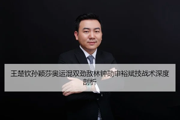 王楚钦孙颖莎奥运混双劲敌林钟勋申裕斌技战术深度剖析