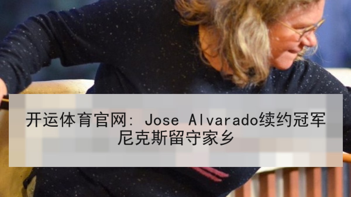 开运体育官网: Jose Alvarado续约冠军尼克斯留守家乡 开运体育官网: Jose Alvarado续约冠军尼克斯留守家乡