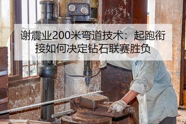 谢震业200米弯道技术：起跑衔接如何决定钻石联赛胜负