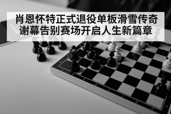 肖恩怀特正式退役单板滑雪传奇谢幕告别赛场开启人生新篇章