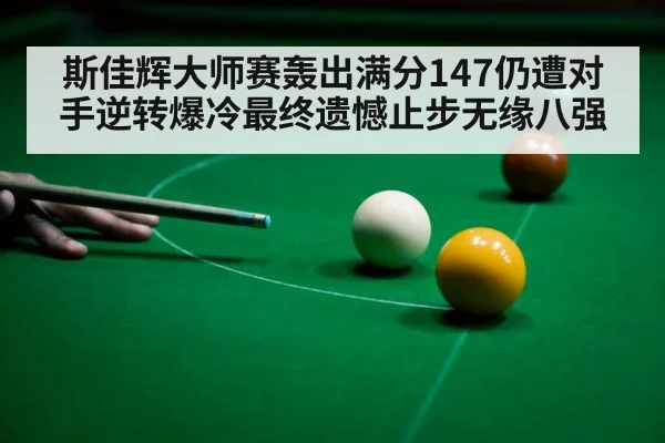 斯佳辉大师赛轰出满分147仍遭对手逆转爆冷最终遗憾止步无缘八强