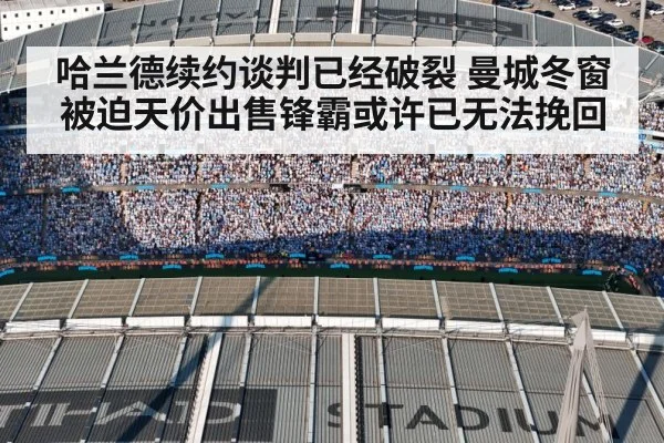哈兰德续约谈判已经破裂 曼城冬窗被迫天价出售锋霸或许已无法挽回