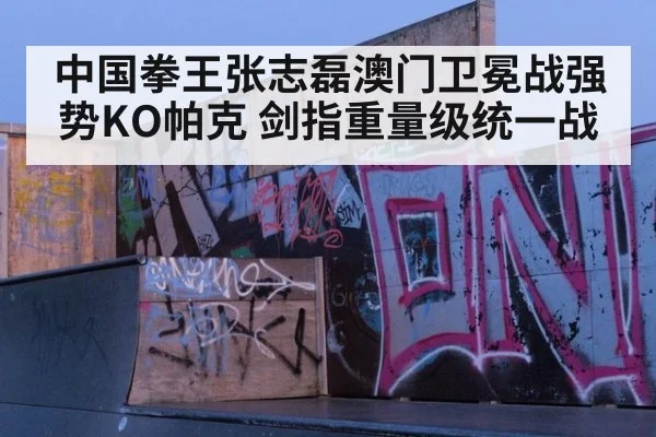 中国拳王张志磊澳门卫冕战强势KO帕克 剑指重量级统一战