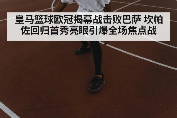 皇马篮球欧冠揭幕战击败巴萨 坎帕佐回归首秀亮眼引爆全场焦点战