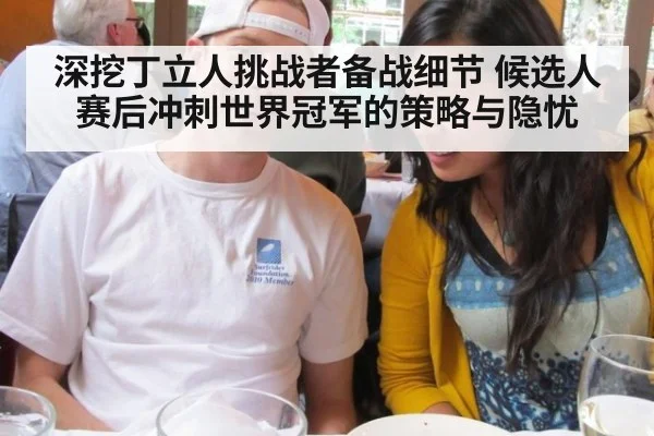 深挖丁立人挑战者备战细节 候选人赛后冲刺世界冠军的策略与隐忧