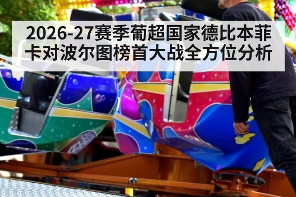 2026-27赛季葡超国家德比本菲卡对波尔图榜首大战全方位分析